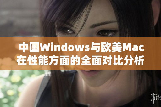 中国Windows与欧美Mac在性能方面的全面对比分析