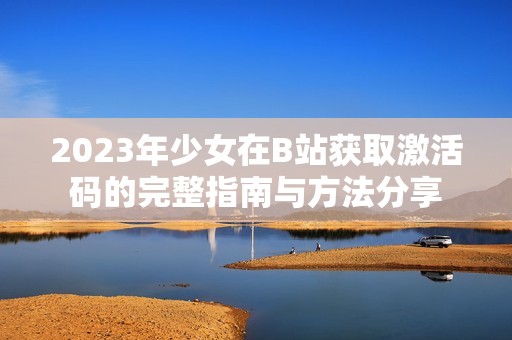 2023年少女在B站获取激活码的完整指南与方法分享