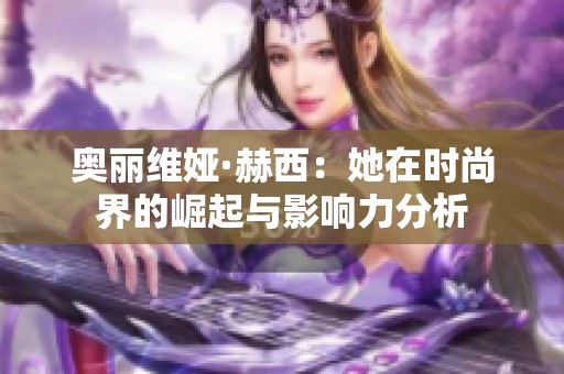 奥丽维娅·赫西：她在时尚界的崛起与影响力分析