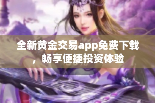 全新黄金交易app免费下载，畅享便捷投资体验