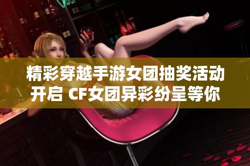 精彩穿越手游女团抽奖活动开启 CF女团异彩纷呈等你来参与