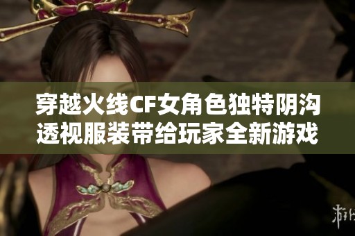 穿越火线CF女角色独特阴沟透视服装带给玩家全新游戏体验与无限乐趣