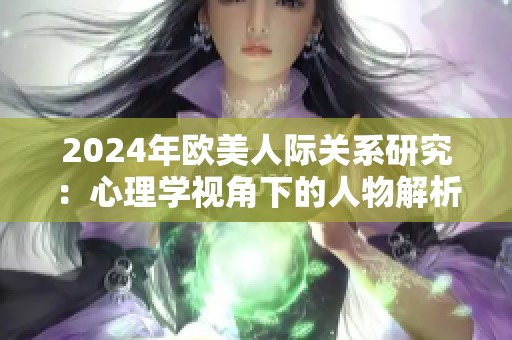 2024年欧美人际关系研究：心理学视角下的人物解析与观察