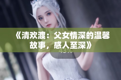 《清欢渡：父女情深的温馨故事，感人至深》