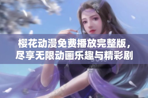 樱花动漫免费播放完整版，尽享无限动画乐趣与精彩剧情