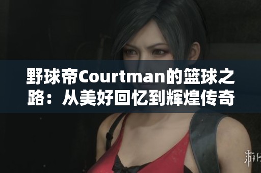 野球帝Courtman的篮球之路：从美好回忆到辉煌传奇的成长历程探秘