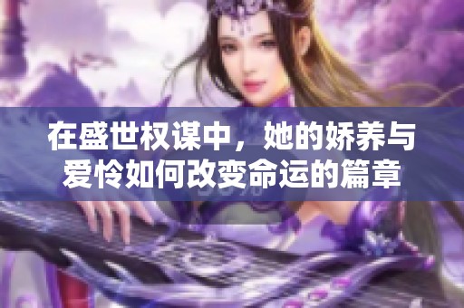 在盛世权谋中，她的娇养与爱怜如何改变命运的篇章