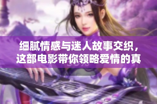 细腻情感与迷人故事交织，这部电影带你领略爱情的真谛与挑战