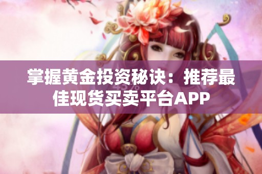 掌握黄金投资秘诀：推荐最佳现货买卖平台APP