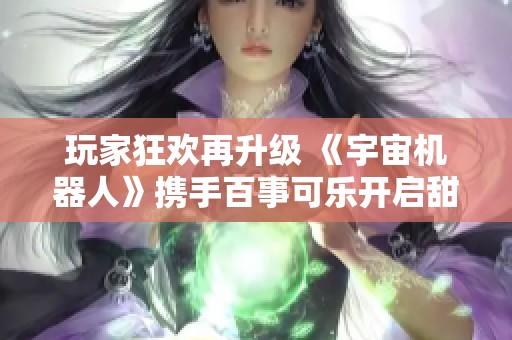 玩家狂欢再升级 《宇宙机器人》携手百事可乐开启甜蜜联动活动