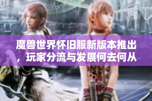 魔兽世界怀旧服新版本推出，玩家分流与发展何去何从的深度探讨