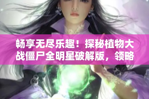 畅享无尽乐趣！探秘植物大战僵尸全明星破解版，领略策略对抗的无限魅力与挑战