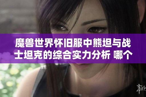 魔兽世界怀旧服中熊坦与战士坦克的综合实力分析 哪个更具备优势