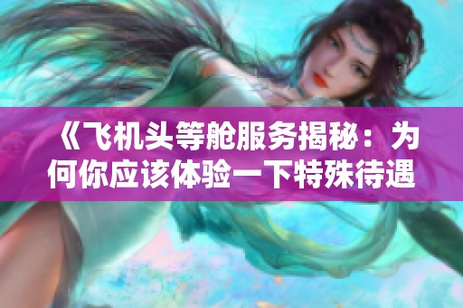 《飞机头等舱服务揭秘：为何你应该体验一下特殊待遇》