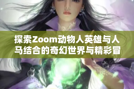 探索Zoom动物人英雄与人马结合的奇幻世界与精彩冒险