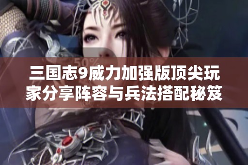 三国志9威力加强版顶尖玩家分享阵容与兵法搭配秘笈揭秘