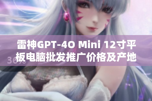 雷神GPT-4O Mini 12寸平板电脑批发推广价格及产地信息一览