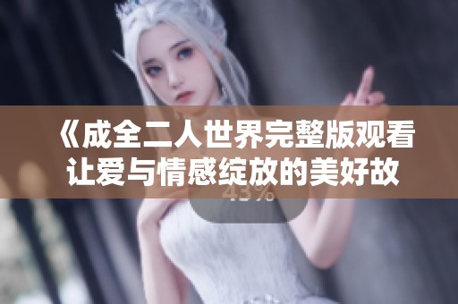 《成全二人世界完整版观看 让爱与情感绽放的美好故事》