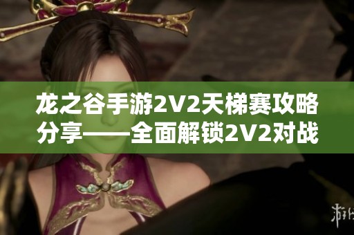 龙之谷手游2V2天梯赛攻略分享——全面解锁2V2对战技巧与玩法秘诀