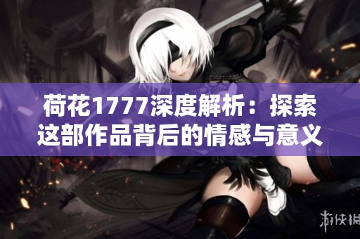 荷花1777深度解析：探索这部作品背后的情感与意义