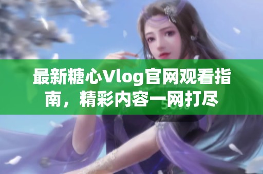 最新糖心Vlog官网观看指南，精彩内容一网打尽