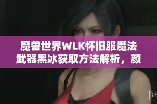 魔兽世界WLK怀旧服魔法武器黑冰获取方法解析，颜值与实力兼备的装备推荐