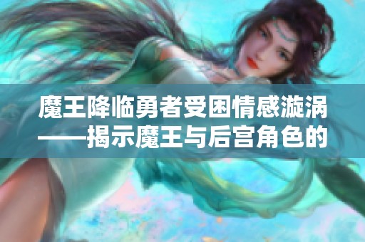 魔王降临勇者受困情感漩涡——揭示魔王与后宫角色的冒险之旅