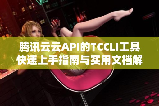 腾讯云云API的TCCLI工具快速上手指南与实用文档解析