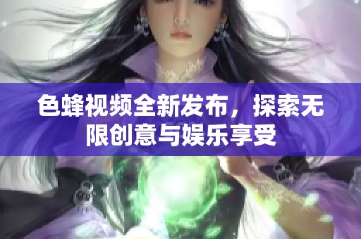 色蜂视频全新发布，探索无限创意与娱乐享受