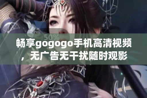 畅享gogogo手机高清视频，无广告无干扰随时观影