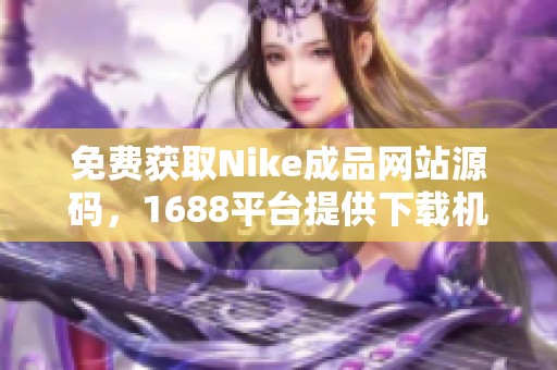 免费获取Nike成品网站源码，1688平台提供下载机会