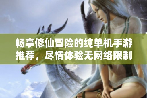 畅享修仙冒险的纯单机手游推荐，尽情体验无网络限制的游戏乐趣