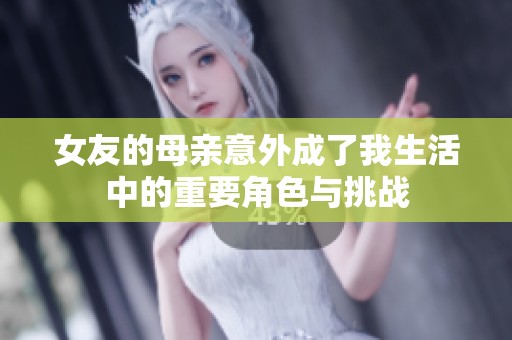 女友的母亲意外成了我生活中的重要角色与挑战