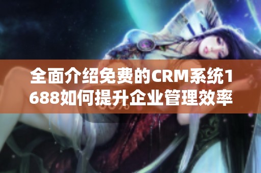 全面介绍免费的CRM系统1688如何提升企业管理效率