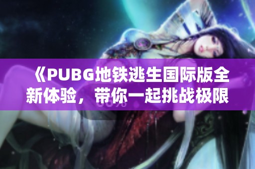 《PUBG地铁逃生国际版全新体验，带你一起挑战极限生存》