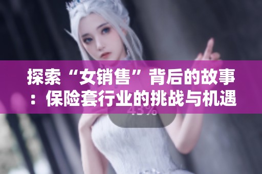 探索“女销售”背后的故事：保险套行业的挑战与机遇