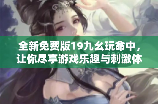 全新免费版19九幺玩命中，让你尽享游戏乐趣与刺激体验