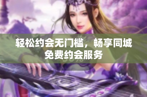 轻松约会无门槛，畅享同城免费约会服务