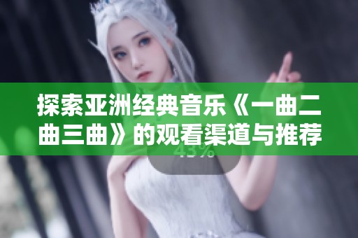 探索亚洲经典音乐《一曲二曲三曲》的观看渠道与推荐平台