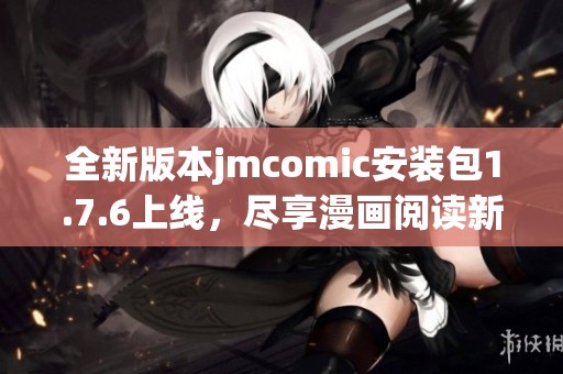 全新版本jmcomic安装包1.7.6上线，尽享漫画阅读新体验！