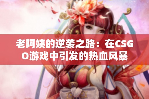 老阿姨的逆袭之路：在CSGO游戏中引发的热血风暴