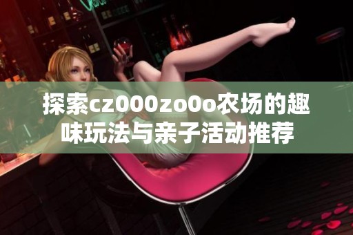 探索cz000zo0o农场的趣味玩法与亲子活动推荐