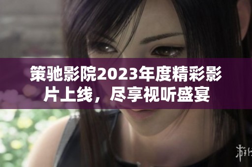 策驰影院2023年度精彩影片上线，尽享视听盛宴