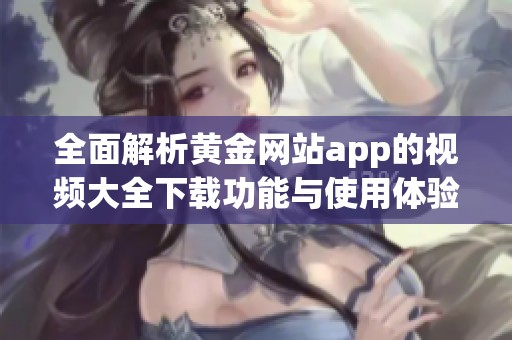 全面解析黄金网站app的视频大全下载功能与使用体验