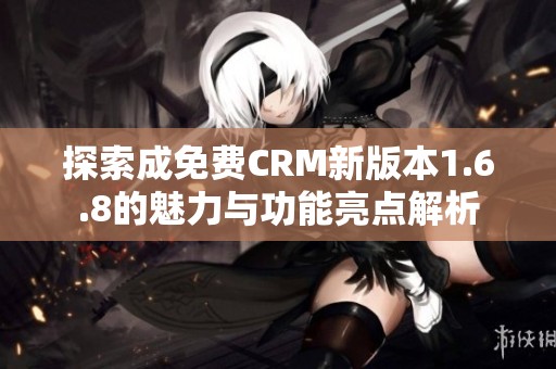 探索成免费CRM新版本1.6.8的魅力与功能亮点解析