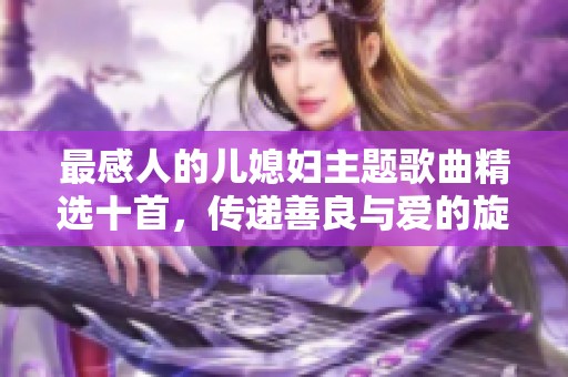 最感人的儿媳妇主题歌曲精选十首，传递善良与爱的旋律