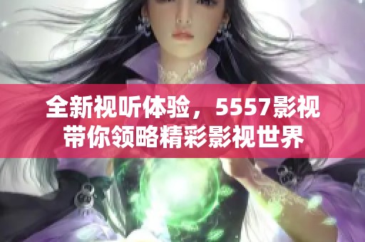 全新视听体验，5557影视带你领略精彩影视世界