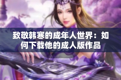 致敬韩寒的成年人世界：如何下载他的成人版作品