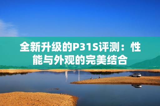 全新升级的P31S评测：性能与外观的完美结合