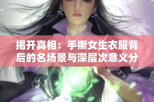 揭开真相：手撕女生衣服背后的名场景与深层次意义分析